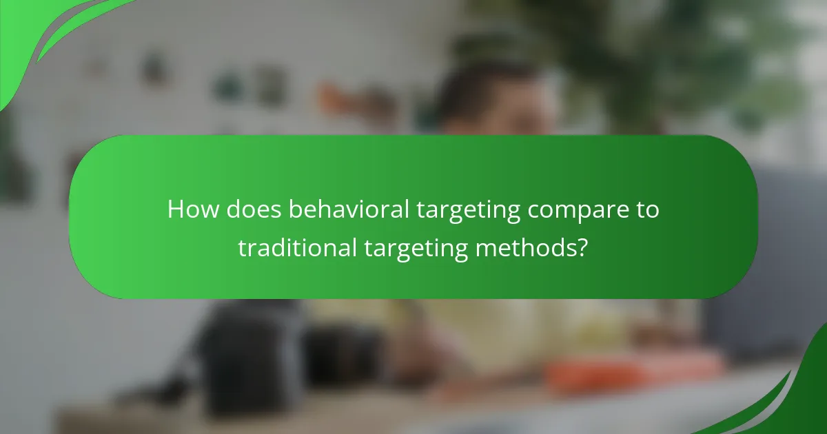 How does behavioral targeting compare to traditional targeting methods?