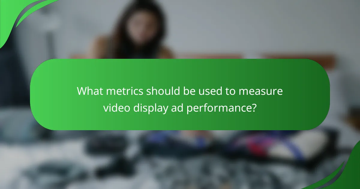 What metrics should be used to measure video display ad performance?